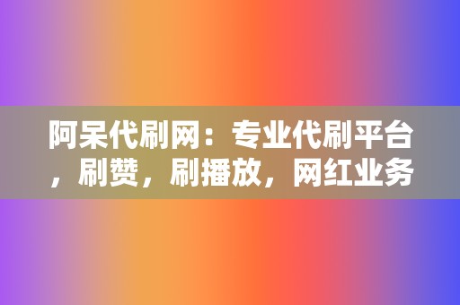 阿呆代刷网:专业代刷平台,刷赞,刷播放,网红业务,应有尽有 第2张 阿呆代刷网:专业代刷平台,刷赞,刷播放,网红业务,应有尽有 第2张