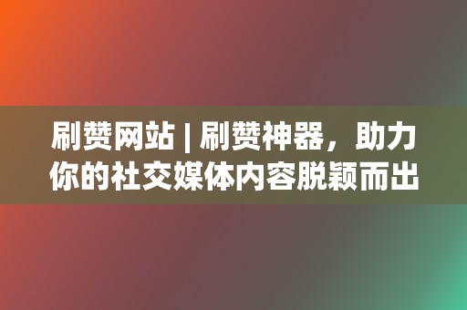 刷赞网站 | 刷赞神器,助力你的社交媒体内容脱颖而出 第2张 刷赞网站 | 刷赞神器,助力你的社交媒体内容脱颖而出 第2张