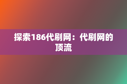 探索186代刷网:代刷网的顶流 第2张 探索186代刷网:代刷网的顶流 第2张