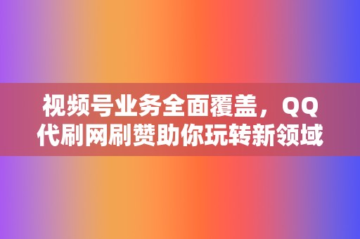 视频号业务全面覆盖,QQ代刷网刷赞助你玩转新领域 第2张 视频号业务全面覆盖,QQ代刷网刷赞助你玩转新领域 第2张
