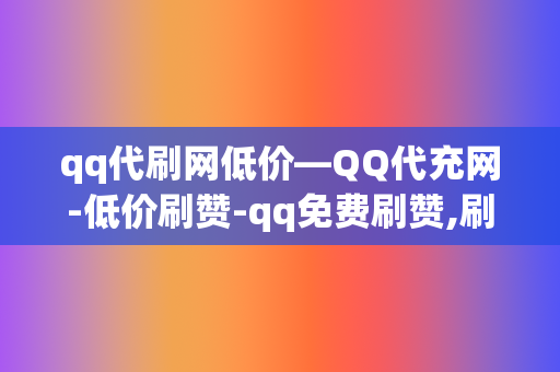 qq代刷网低价―QQ代充网-低价刷赞-qq免费刷赞,刷点赞粉丝超级低价自助业务网红必备-全网最低价的代充平台 第2张 qq代刷网低价―QQ代充网-低价刷赞-qq免费刷赞,刷点赞粉丝超级低价自助业务网红必备-全网最低价的代充平台 第2张