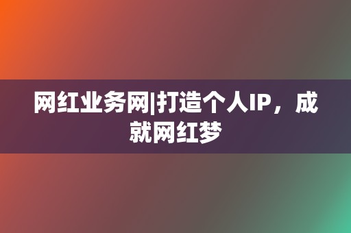 网红业务网|打造个人IP,成就网红梦 第2张 网红业务网|打造个人IP,成就网红梦 第2张