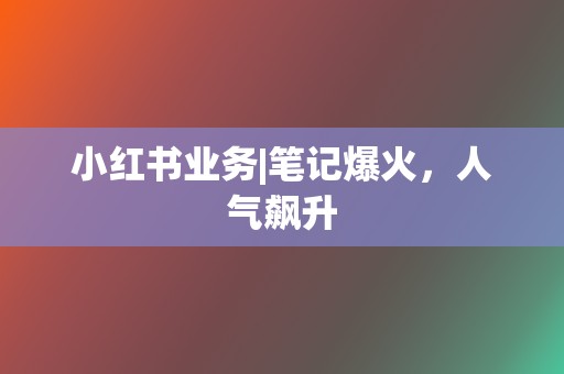小红书业务|笔记爆火，人气飙升  第2张
