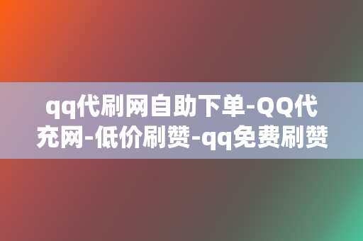 qq代刷网自助下单-QQ代充网-低价刷赞-qq免费刷赞-刷点赞粉丝超级低价自助业务网红必备-全网最低价的代充平台 第2张 qq代刷网自助下单-QQ代充网-低价刷赞-qq免费刷赞-刷点赞粉丝超级低价自助业务网红必备-全网最低价的代充平台 第2张