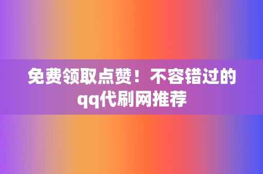免费领取点赞!不容错过的qq代刷网推荐 第2张 免费领取点赞!不容错过的qq代刷网推荐 第2张