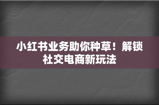 小红书业务助你种草!解锁社交电商新玩法 第2张 小红书业务助你种草!解锁社交电商新玩法 第2张