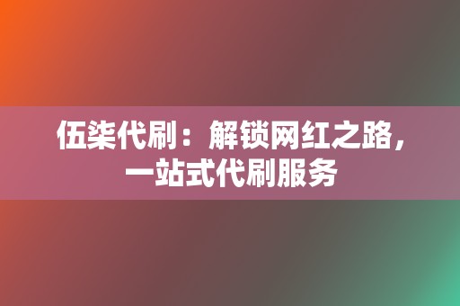 伍柒代刷:解锁网红之路,一站式代刷服务 第2张 伍柒代刷:解锁网红之路,一站式代刷服务 第2张