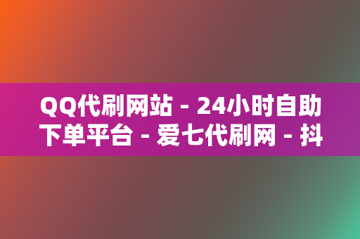 QQ代刷网站 - 24小时自助下单平台 爱七代刷网 抖音刷赞网 第2张 QQ代刷网站 - 24小时自助下单平台 爱七代刷网 抖音刷赞网 第2张