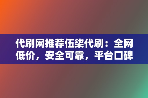 代刷网推荐伍柒代刷:全网低价,安全可靠,平台口碑保障 第2张 代刷网推荐伍柒代刷:全网低价,安全可靠,平台口碑保障 第2张