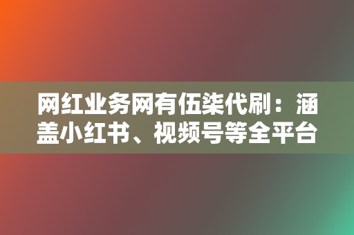 网红业务网有伍柒代刷:涵盖小红书、视频号等全平台业务 第2张 网红业务网有伍柒代刷:涵盖小红书、视频号等全平台业务 第2张