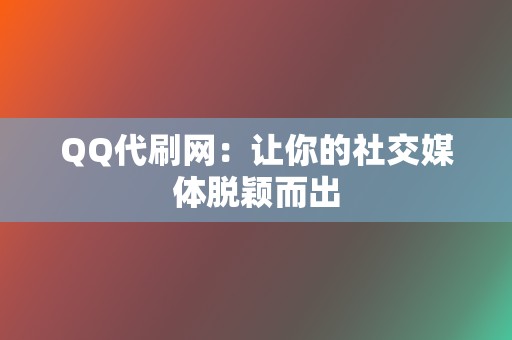 QQ代刷网:让你的社交媒体脱颖而出 第2张 QQ代刷网:让你的社交媒体脱颖而出 第2张
