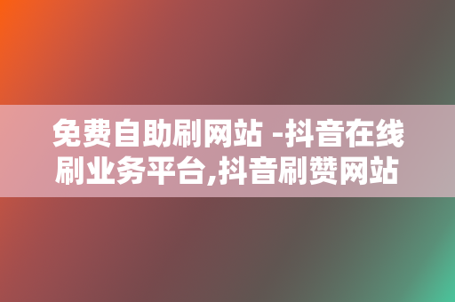 免费自助刷网站 -抖音在线刷业务平台,抖音刷赞网站 第2张 免费自助刷网站 -抖音在线刷业务平台,抖音刷赞网站 第2张