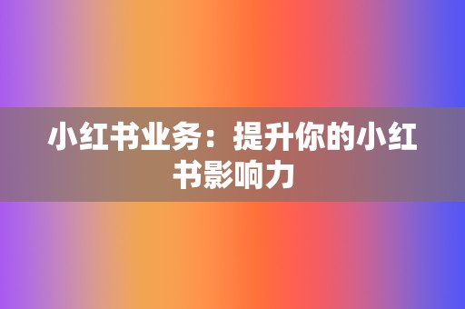 小红书业务:提升你的小红书影响力 第2张 小红书业务:提升你的小红书影响力 第2张