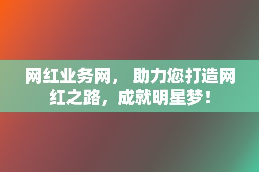 网红业务网, 助力您打造网红之路,成就明星梦! 第2张 网红业务网, 助力您打造网红之路,成就明星梦! 第2张