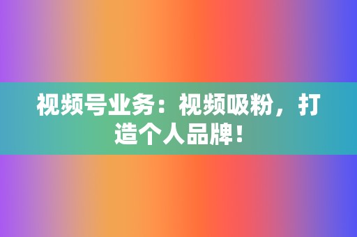 视频号业务:视频吸粉,打造个人品牌! 第2张 视频号业务:视频吸粉,打造个人品牌! 第2张