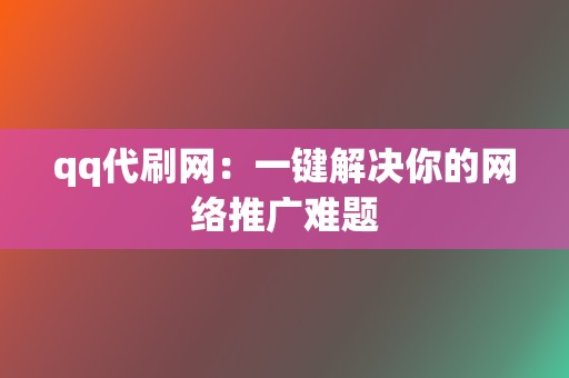 qq代刷网:一键解决你的网络推广难题 第2张 qq代刷网:一键解决你的网络推广难题 第2张