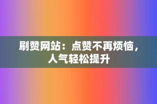 刷赞网站:点赞不再烦恼,人气轻松提升 第2张 刷赞网站:点赞不再烦恼,人气轻松提升 第2张