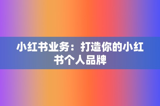 小红书业务:打造你的小红书个人品牌 第2张 小红书业务:打造你的小红书个人品牌 第2张