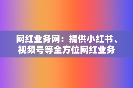网红业务网:提供小红书、视频号等全方位网红业务 第2张 网红业务网:提供小红书、视频号等全方位网红业务 第2张