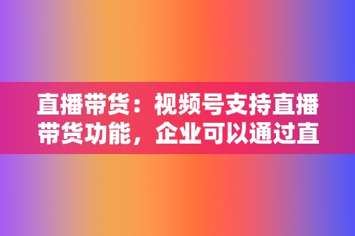 直播带货:视频号支持直播带货功能,企业可以通过直播展示产品,与用户实时互动,促进销售转化。 第2张 直播带货:视频号支持直播带货功能,企业可以通过直播展示产品,与用户实时互动,促进销售转化。 第2张