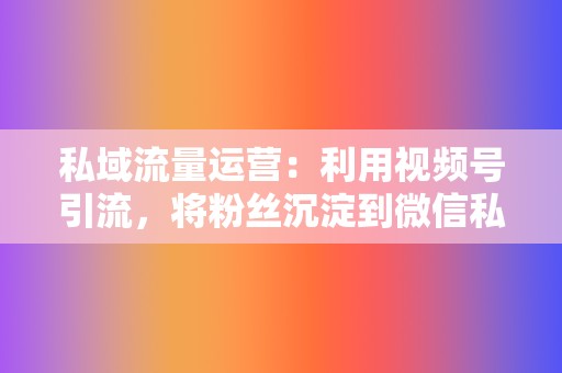 私域流量运营:利用视频号引流,将粉丝沉淀到微信私域流量池,实现精准营销。 第2张 私域流量运营:利用视频号引流,将粉丝沉淀到微信私域流量池,实现精准营销。 第2张