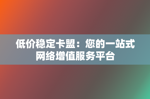 低价稳定卡盟:您的一站式网络增值服务平台 第2张 低价稳定卡盟:您的一站式网络增值服务平台 第2张