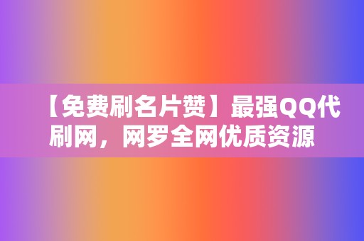 【免费刷名片赞】最强QQ代刷网,网罗全网优质资源 第2张 【免费刷名片赞】最强QQ代刷网,网罗全网优质资源 第2张