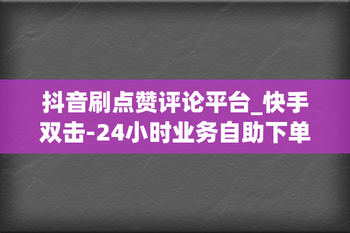 抖音刷点赞评论平台_快手双击-24小时业务自助下单平台 第2张 抖音刷点赞评论平台_快手双击-24小时业务自助下单平台 第2张