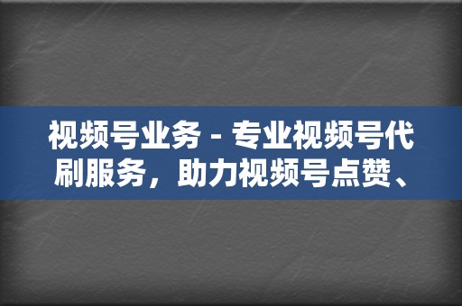 视频号业务 - 专业视频号代刷服务,助力视频号点赞、播放量快速增长,建立社交声量 第2张 视频号业务 - 专业视频号代刷服务,助力视频号点赞、播放量快速增长,建立社交声量 第2张