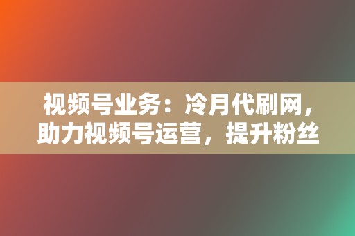 视频号业务:冷月代刷网,助力视频号运营,提升粉丝量和互动率 第2张 视频号业务:冷月代刷网,助力视频号运营,提升粉丝量和互动率 第2张