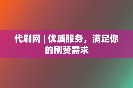代刷网 | 优质服务,满足你的刷赞需求 第2张 代刷网 | 优质服务,满足你的刷赞需求 第2张