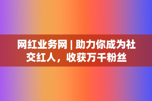 网红业务网 | 助力你成为社交红人,收获万千粉丝 第2张 网红业务网 | 助力你成为社交红人,收获万千粉丝 第2张