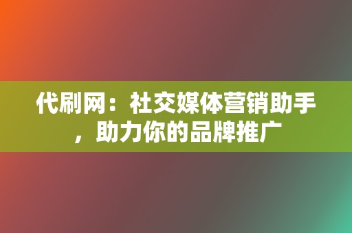 代刷网:社交媒体营销助手,助力你的品牌推广 第2张 代刷网:社交媒体营销助手,助力你的品牌推广 第2张