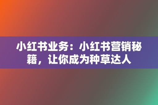 小红书业务:小红书营销秘籍,让你成为种草达人 第2张 小红书业务:小红书营销秘籍,让你成为种草达人 第2张