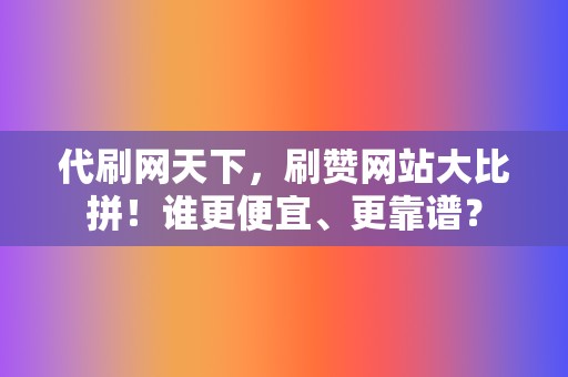 代刷网天下,刷赞网站大比拼!谁更便宜、更靠谱? 第2张 代刷网天下,刷赞网站大比拼!谁更便宜、更靠谱? 第2张