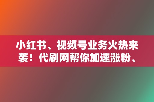 小红书、视频号业务火热来袭!代刷网帮你加速涨粉、变现 第2张 小红书、视频号业务火热来袭!代刷网帮你加速涨粉、变现 第2张