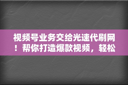 视频号业务交给光速代刷网!帮你打造爆款视频,轻松引流涨粉! 第2张 视频号业务交给光速代刷网!帮你打造爆款视频,轻松引流涨粉! 第2张