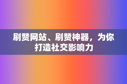 刷赞网站、刷赞神器,为你打造社交影响力 第2张 刷赞网站、刷赞神器,为你打造社交影响力 第2张