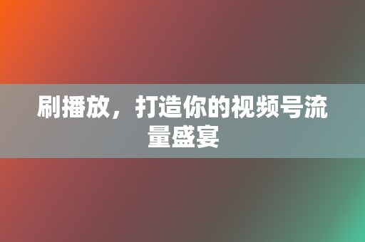 刷播放,打造你的视频号流量盛宴 第2张 刷播放,打造你的视频号流量盛宴 第2张