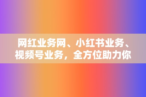 网红业务网、小红书业务、视频号业务,全方位助力你的网络事业 第2张 网红业务网、小红书业务、视频号业务,全方位助力你的网络事业 第2张