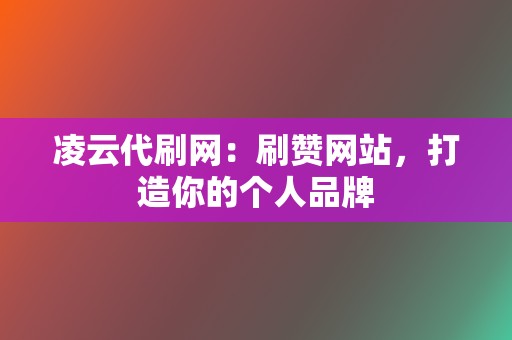 凌云代刷网:刷赞网站,打造你的个人品牌 第2张 凌云代刷网:刷赞网站,打造你的个人品牌 第2张
