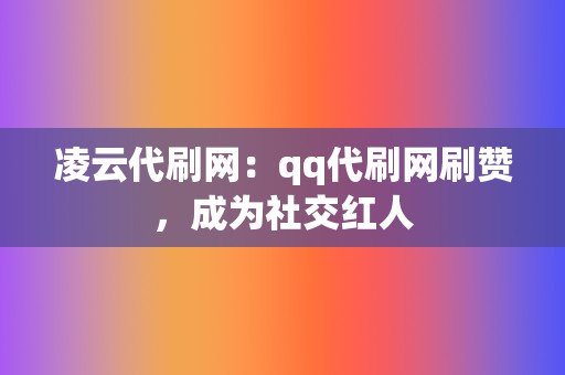 凌云代刷网:qq代刷网刷赞,成为社交红人 第2张 凌云代刷网:qq代刷网刷赞,成为社交红人 第2张