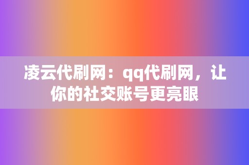 凌云代刷网:qq代刷网,让你的社交账号更亮眼 第2张 凌云代刷网:qq代刷网,让你的社交账号更亮眼 第2张
