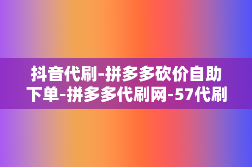 抖音代刷-拼多多砍价自助下单-拼多多代刷网-57代刷网 第2张 抖音代刷-拼多多砍价自助下单-拼多多代刷网-57代刷网 第2张