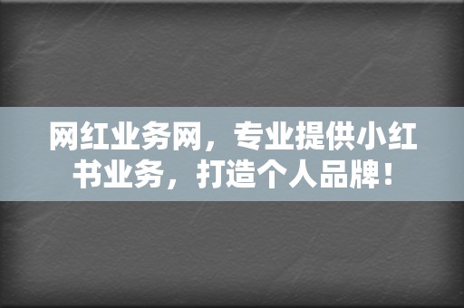 网红业务网,专业提供小红书业务,打造个人品牌! 第2张 网红业务网,专业提供小红书业务,打造个人品牌! 第2张