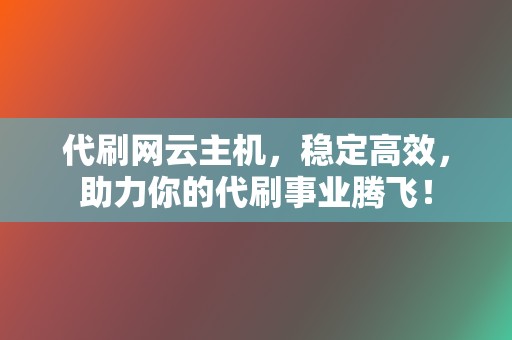 代刷网云主机,稳定高效,助力你的代刷事业腾飞! 第2张 代刷网云主机,稳定高效,助力你的代刷事业腾飞! 第2张