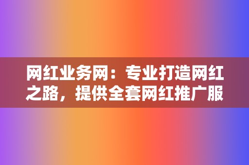 网红业务网:专业打造网红之路,提供全套网红推广服务 第2张 网红业务网:专业打造网红之路,提供全套网红推广服务 第2张