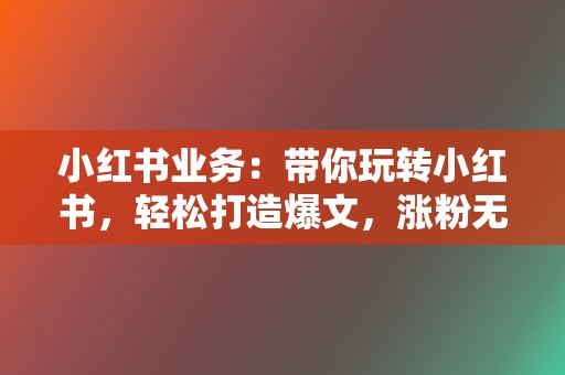 小红书业务:带你玩转小红书,轻松打造爆文,涨粉无数 第2张 小红书业务:带你玩转小红书,轻松打造爆文,涨粉无数 第2张