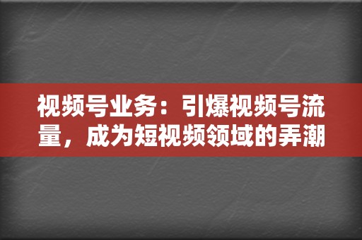 视频号业务:引爆视频号流量,成为短视频领域的弄潮儿 第2张 视频号业务:引爆视频号流量,成为短视频领域的弄潮儿 第2张
