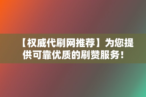 【权威代刷网推荐】为您提供可靠优质的刷赞服务! 第2张 【权威代刷网推荐】为您提供可靠优质的刷赞服务! 第2张